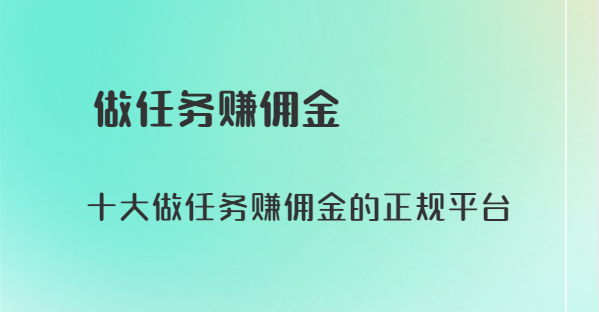 做任务赚佣金的正规平台，正规手机做任务赚佣金的十大任务平台